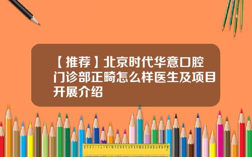 【推荐】北京时代华意口腔门诊部正畸怎么样医生及项目开展介绍