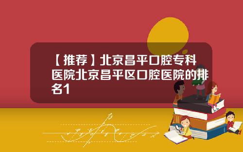 【推荐】北京昌平口腔专科医院北京昌平区口腔医院的排名1