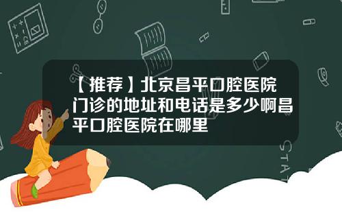 【推荐】北京昌平口腔医院门诊的地址和电话是多少啊昌平口腔医院在哪里