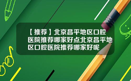 【推荐】北京昌平地区口腔医院推荐哪家好点北京昌平地区口腔医院推荐哪家好呢