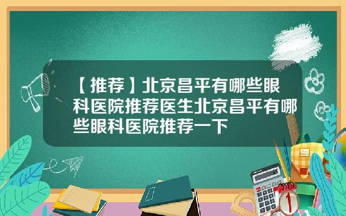 【推荐】北京昌平有哪些眼科医院推荐医生北京昌平有哪些眼科医院推荐一下