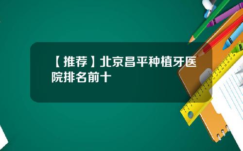 【推荐】北京昌平种植牙医院排名前十