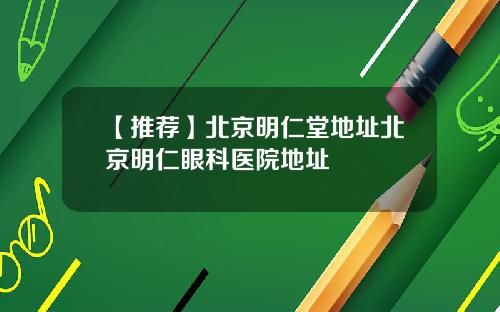 【推荐】北京明仁堂地址北京明仁眼科医院地址