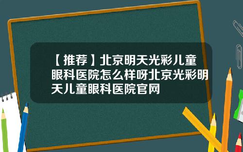 【推荐】北京明天光彩儿童眼科医院怎么样呀北京光彩明天儿童眼科医院官网