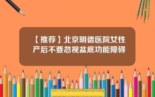 【推荐】北京明德医院女性产后不要忽视盆底功能障碍