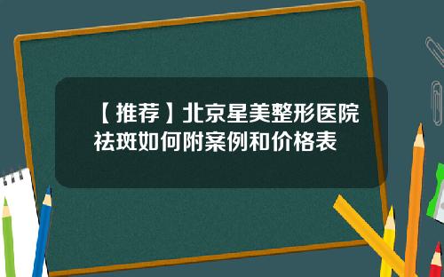 【推荐】北京星美整形医院祛斑如何附案例和价格表