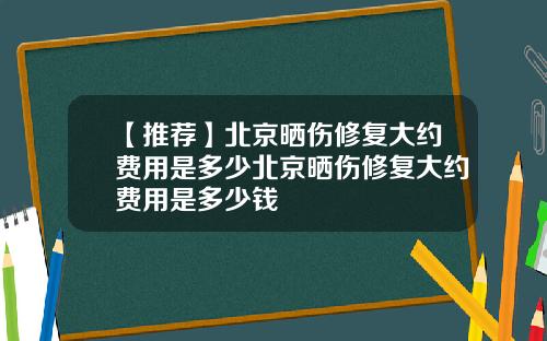 【推荐】北京晒伤修复大约费用是多少北京晒伤修复大约费用是多少钱