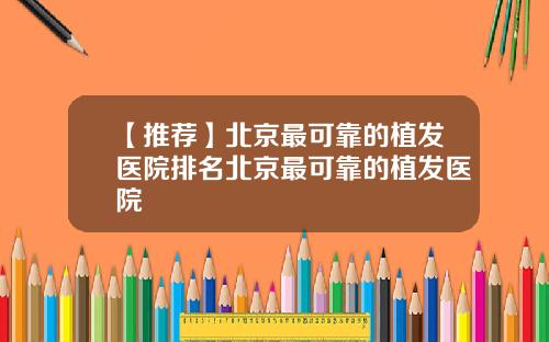 【推荐】北京最可靠的植发医院排名北京最可靠的植发医院
