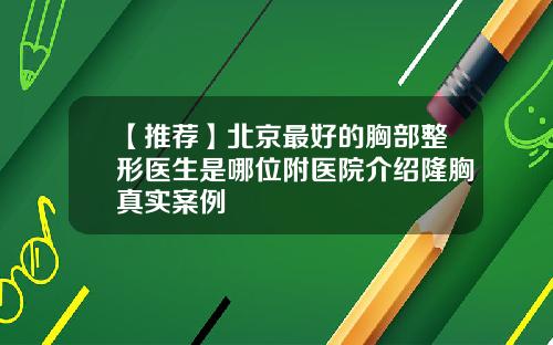 【推荐】北京最好的胸部整形医生是哪位附医院介绍隆胸真实案例
