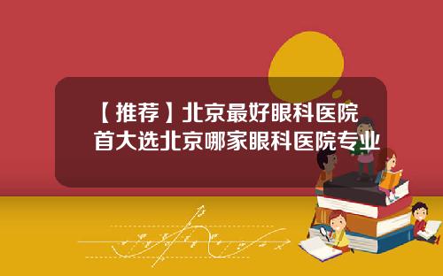 【推荐】北京最好眼科医院首大选北京哪家眼科医院专业