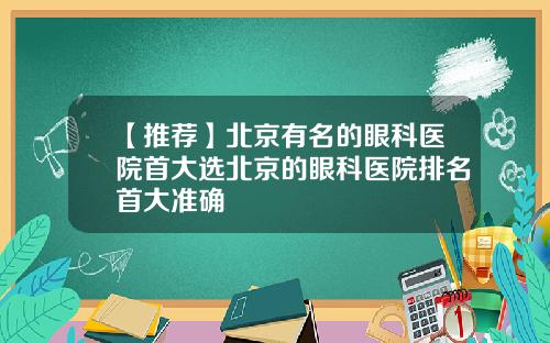 【推荐】北京有名的眼科医院首大选北京的眼科医院排名首大准确