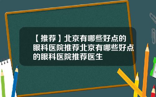 【推荐】北京有哪些好点的眼科医院推荐北京有哪些好点的眼科医院推荐医生