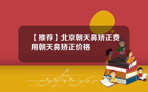 【推荐】北京朝天鼻矫正费用朝天鼻矫正价格