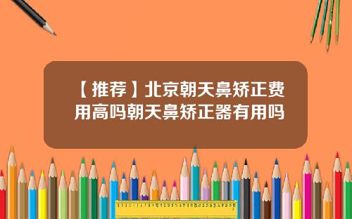 【推荐】北京朝天鼻矫正费用高吗朝天鼻矫正器有用吗