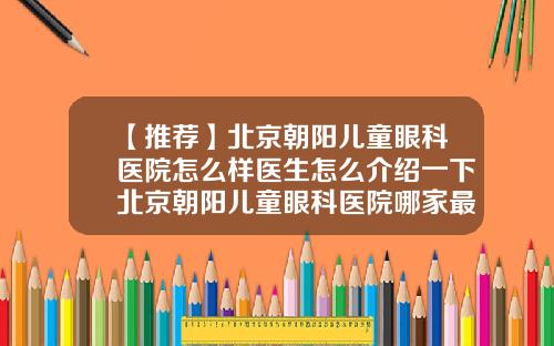 【推荐】北京朝阳儿童眼科医院怎么样医生怎么介绍一下北京朝阳儿童眼科医院哪家最好