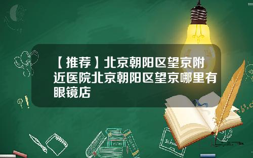 【推荐】北京朝阳区望京附近医院北京朝阳区望京哪里有眼镜店