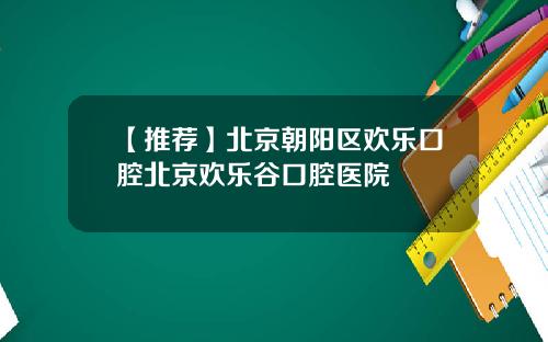 【推荐】北京朝阳区欢乐口腔北京欢乐谷口腔医院