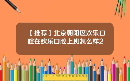 【推荐】北京朝阳区欢乐口腔在欢乐口腔上班怎么样2