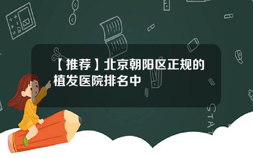 【推荐】北京朝阳区正规的植发医院排名中