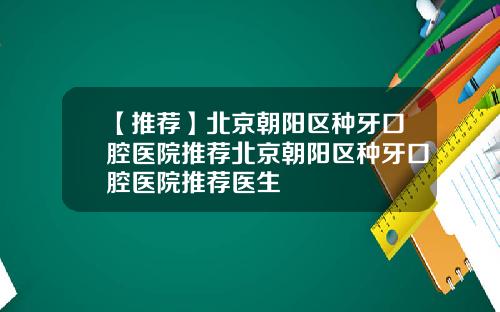【推荐】北京朝阳区种牙口腔医院推荐北京朝阳区种牙口腔医院推荐医生
