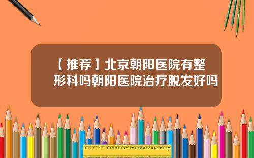 【推荐】北京朝阳医院有整形科吗朝阳医院治疗脱发好吗