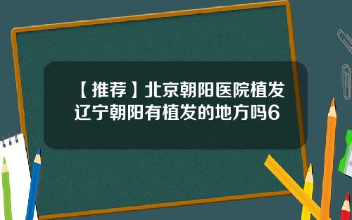 【推荐】北京朝阳医院植发辽宁朝阳有植发的地方吗6