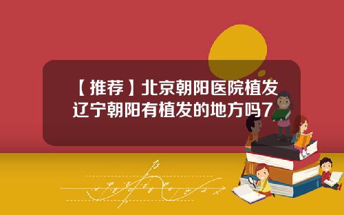 【推荐】北京朝阳医院植发辽宁朝阳有植发的地方吗7