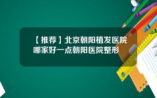 【推荐】北京朝阳植发医院哪家好一点朝阳医院整形