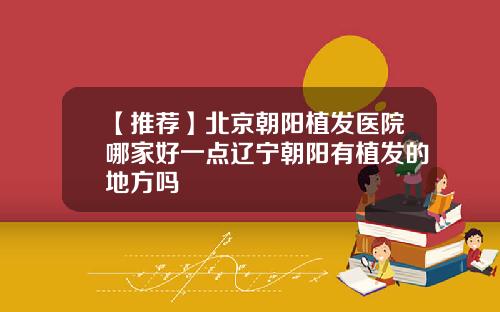 【推荐】北京朝阳植发医院哪家好一点辽宁朝阳有植发的地方吗