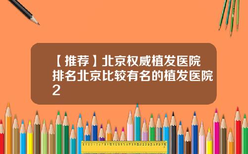 【推荐】北京权威植发医院排名北京比较有名的植发医院2