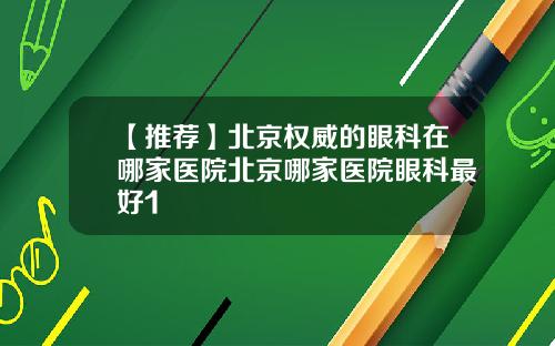 【推荐】北京权威的眼科在哪家医院北京哪家医院眼科最好1