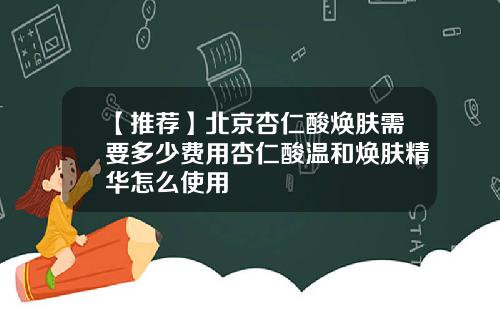 【推荐】北京杏仁酸焕肤需要多少费用杏仁酸温和焕肤精华怎么使用