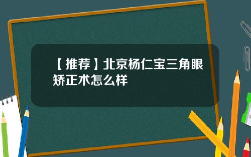 【推荐】北京杨仁宝三角眼矫正术怎么样