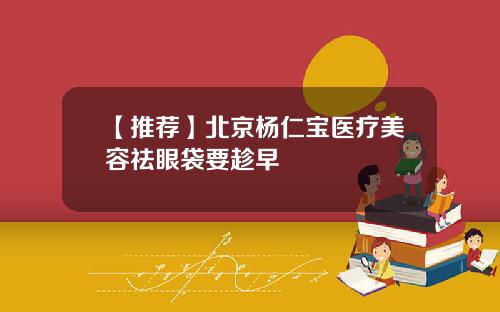 【推荐】北京杨仁宝医疗美容祛眼袋要趁早