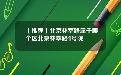 【推荐】北京林萃路属于哪个区北京林萃路1号院
