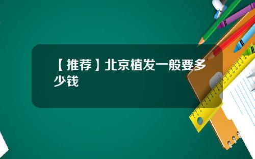 【推荐】北京植发一般要多少钱