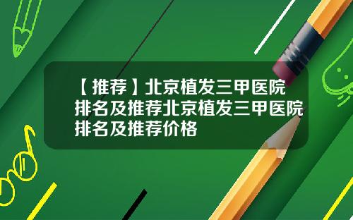 【推荐】北京植发三甲医院排名及推荐北京植发三甲医院排名及推荐价格