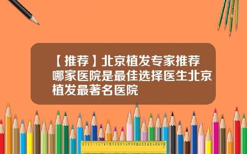 【推荐】北京植发专家推荐哪家医院是最佳选择医生北京植发最著名医院