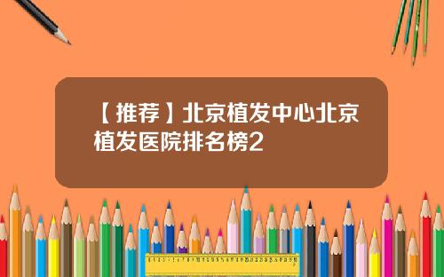 【推荐】北京植发中心北京植发医院排名榜2