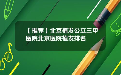 【推荐】北京植发公立三甲医院北京医院植发排名