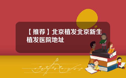 【推荐】北京植发北京新生植发医院地址