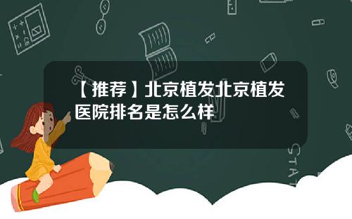 【推荐】北京植发北京植发医院排名是怎么样
