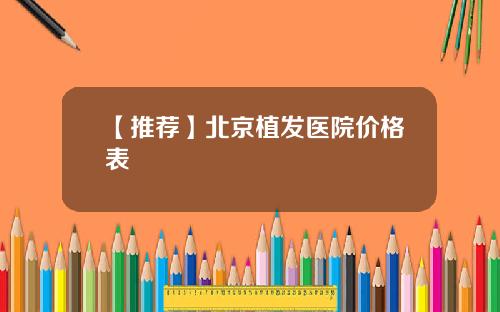 【推荐】北京植发医院价格表