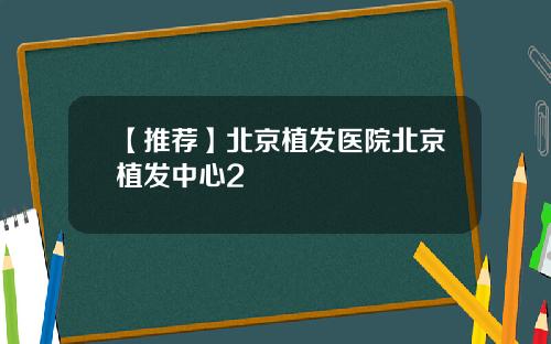 【推荐】北京植发医院北京植发中心2