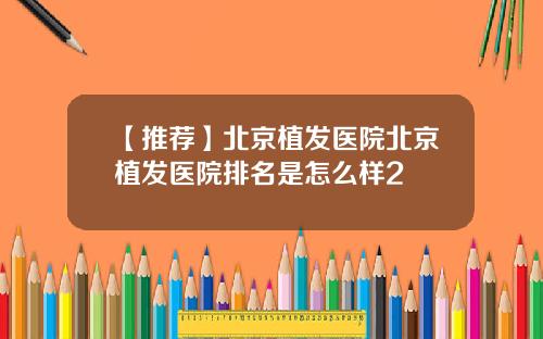 【推荐】北京植发医院北京植发医院排名是怎么样2