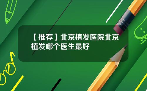 【推荐】北京植发医院北京植发哪个医生最好