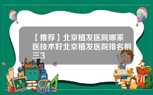 【推荐】北京植发医院哪家医技术好北京植发医院排名前三3