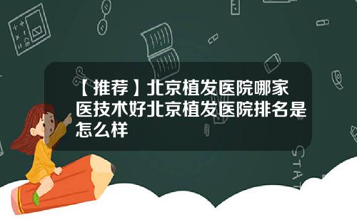 【推荐】北京植发医院哪家医技术好北京植发医院排名是怎么样
