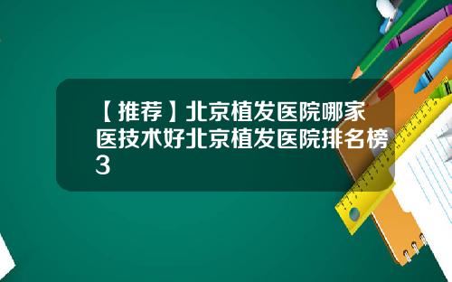 【推荐】北京植发医院哪家医技术好北京植发医院排名榜3