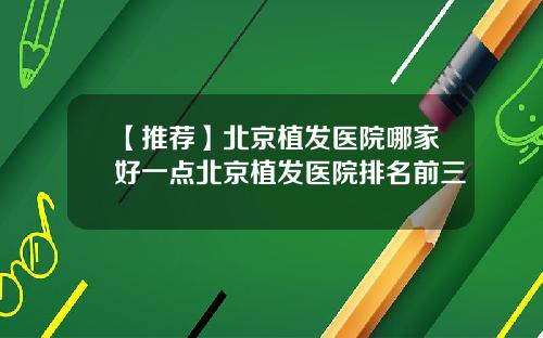 【推荐】北京植发医院哪家好一点北京植发医院排名前三